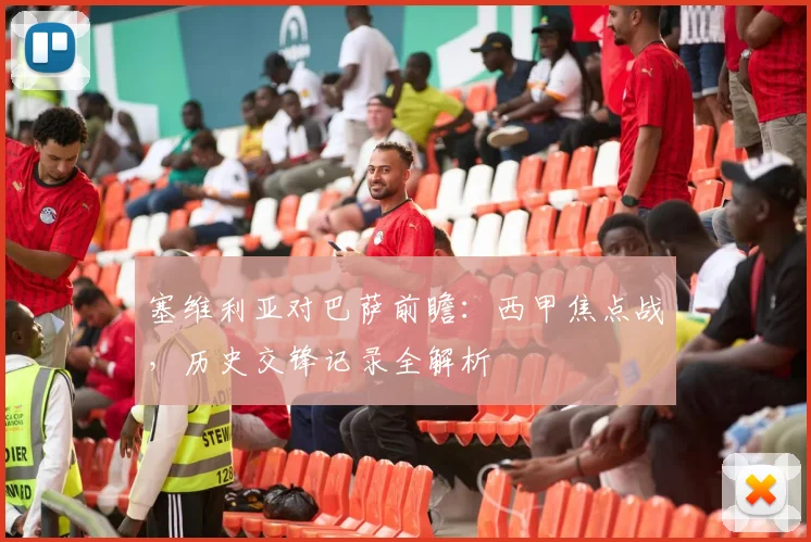 塞维利亚对巴萨前瞻:西甲焦点战,历史交锋记录全解析